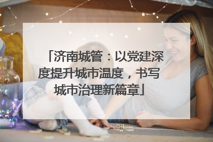 济南城管：以党建深度提升城市温度，书写城市治理新篇章